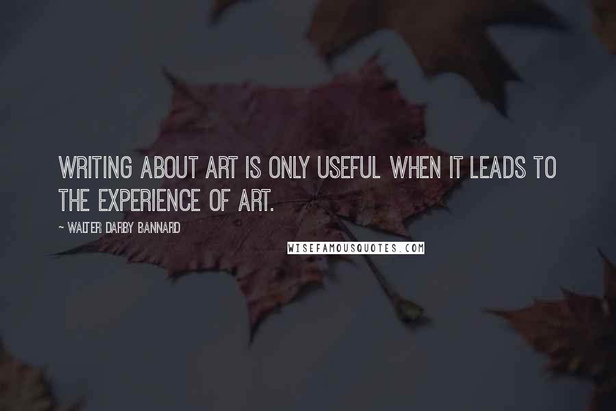 Walter Darby Bannard Quotes: Writing about art is only useful when it leads to the experience of art.