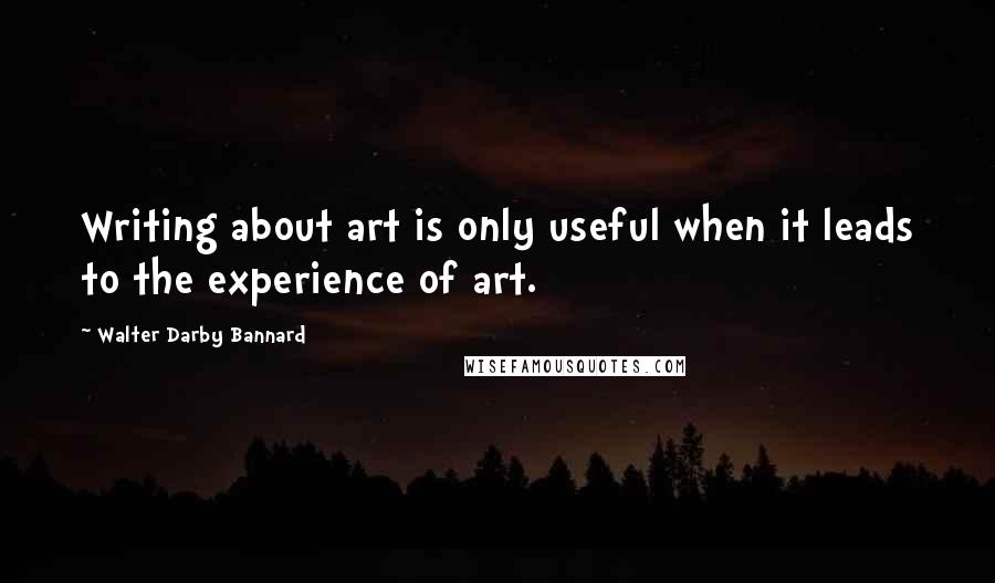 Walter Darby Bannard Quotes: Writing about art is only useful when it leads to the experience of art.