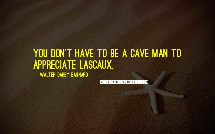 Walter Darby Bannard Quotes: You don't have to be a cave man to appreciate Lascaux.