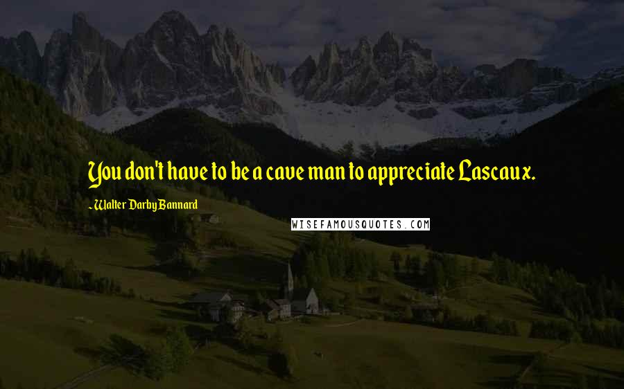 Walter Darby Bannard Quotes: You don't have to be a cave man to appreciate Lascaux.