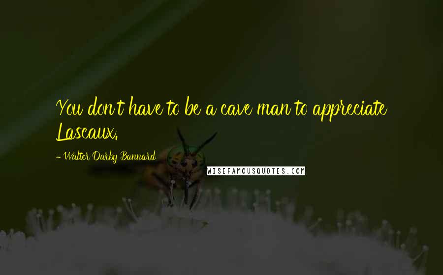 Walter Darby Bannard Quotes: You don't have to be a cave man to appreciate Lascaux.