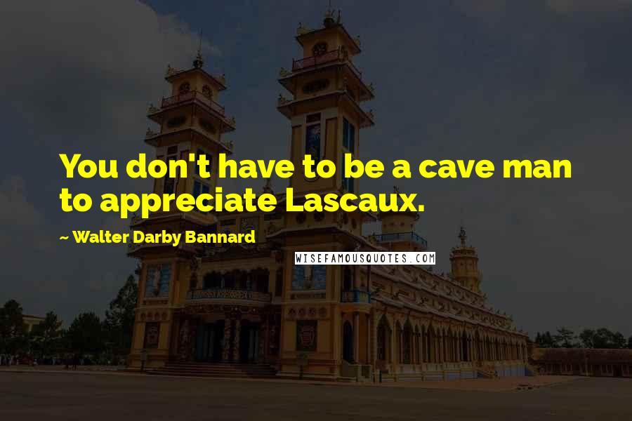 Walter Darby Bannard Quotes: You don't have to be a cave man to appreciate Lascaux.