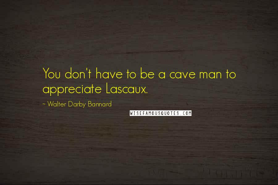 Walter Darby Bannard Quotes: You don't have to be a cave man to appreciate Lascaux.