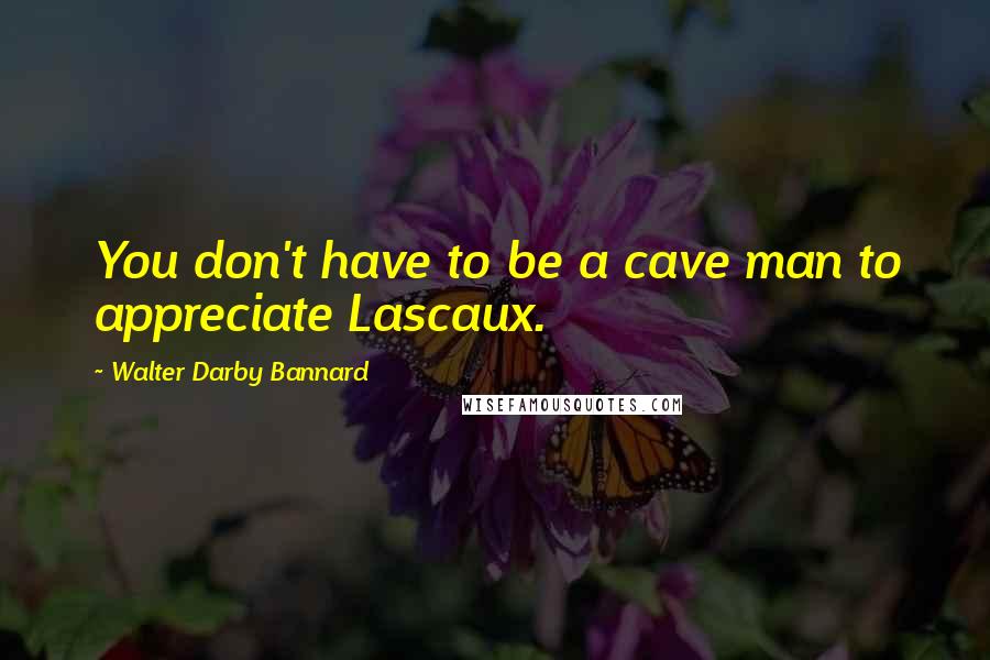 Walter Darby Bannard Quotes: You don't have to be a cave man to appreciate Lascaux.