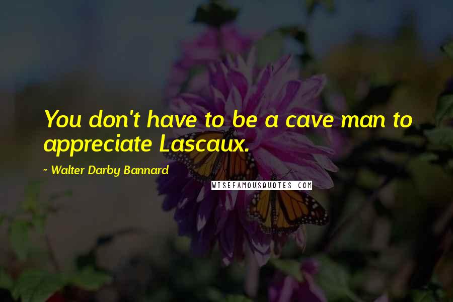 Walter Darby Bannard Quotes: You don't have to be a cave man to appreciate Lascaux.