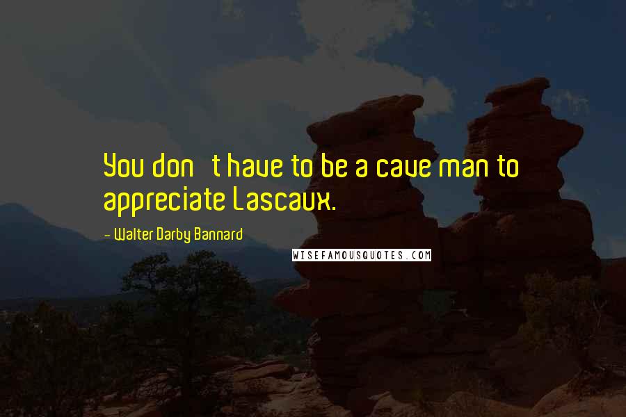 Walter Darby Bannard Quotes: You don't have to be a cave man to appreciate Lascaux.