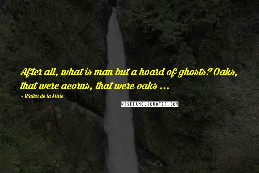 Walter De La Mare Quotes: After all, what is man but a hoard of ghosts? Oaks, that were acorns, that were oaks ...