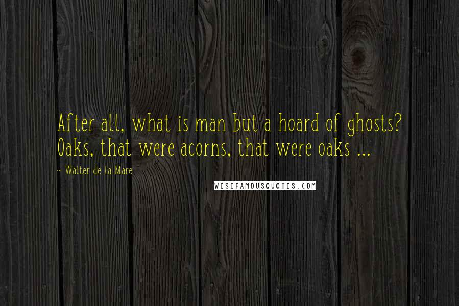 Walter De La Mare Quotes: After all, what is man but a hoard of ghosts? Oaks, that were acorns, that were oaks ...