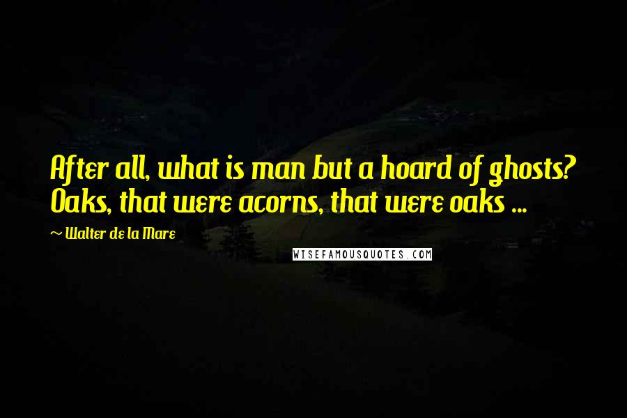 Walter De La Mare Quotes: After all, what is man but a hoard of ghosts? Oaks, that were acorns, that were oaks ...