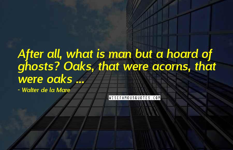 Walter De La Mare Quotes: After all, what is man but a hoard of ghosts? Oaks, that were acorns, that were oaks ...