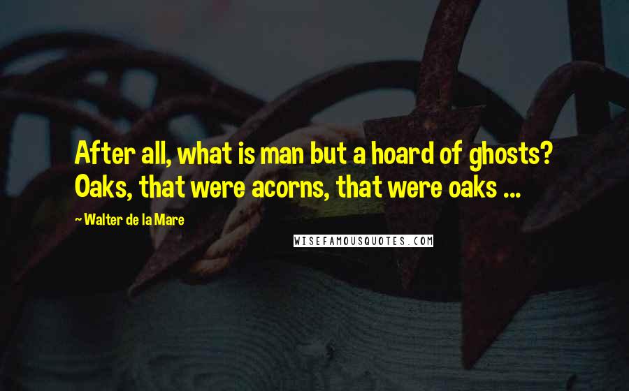 Walter De La Mare Quotes: After all, what is man but a hoard of ghosts? Oaks, that were acorns, that were oaks ...