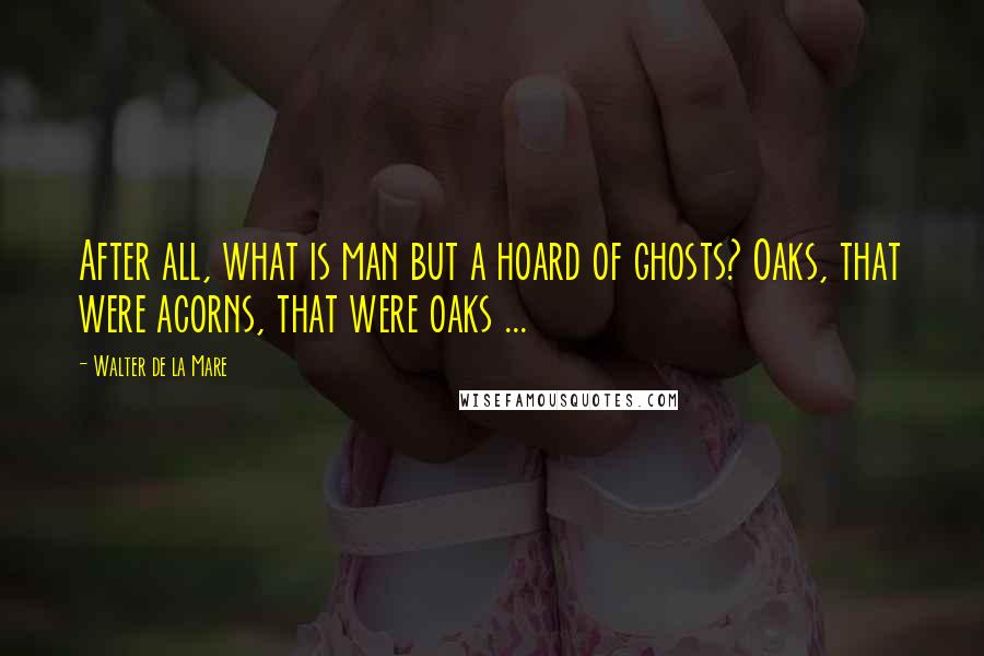 Walter De La Mare Quotes: After all, what is man but a hoard of ghosts? Oaks, that were acorns, that were oaks ...