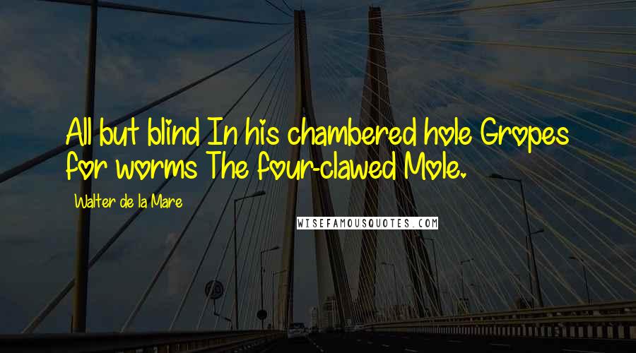 Walter De La Mare Quotes: All but blind In his chambered hole Gropes for worms The four-clawed Mole.