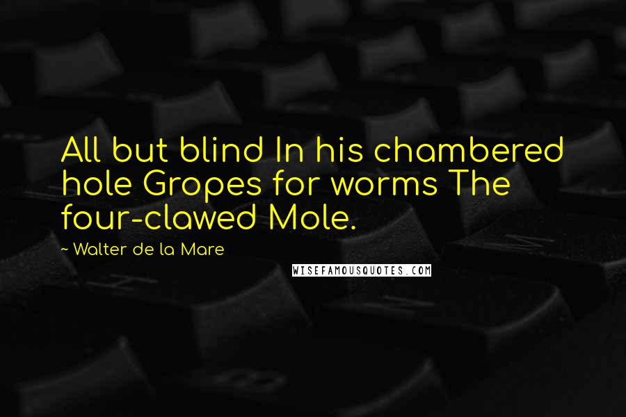 Walter De La Mare Quotes: All but blind In his chambered hole Gropes for worms The four-clawed Mole.