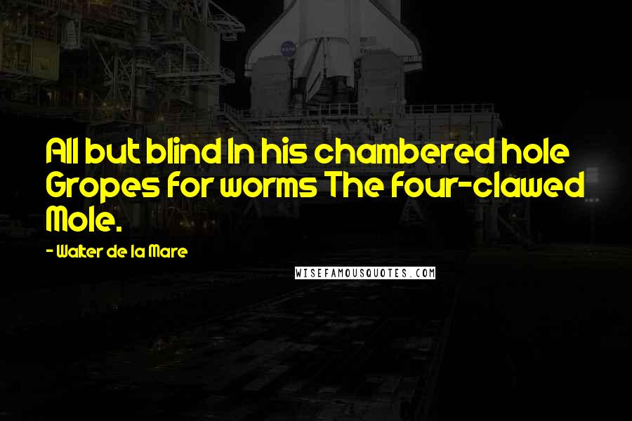 Walter De La Mare Quotes: All but blind In his chambered hole Gropes for worms The four-clawed Mole.
