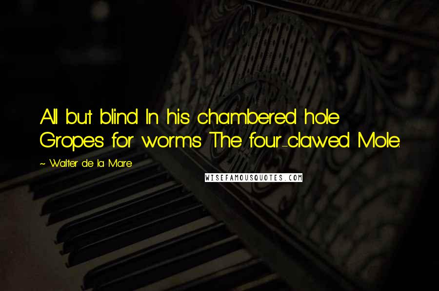 Walter De La Mare Quotes: All but blind In his chambered hole Gropes for worms The four-clawed Mole.