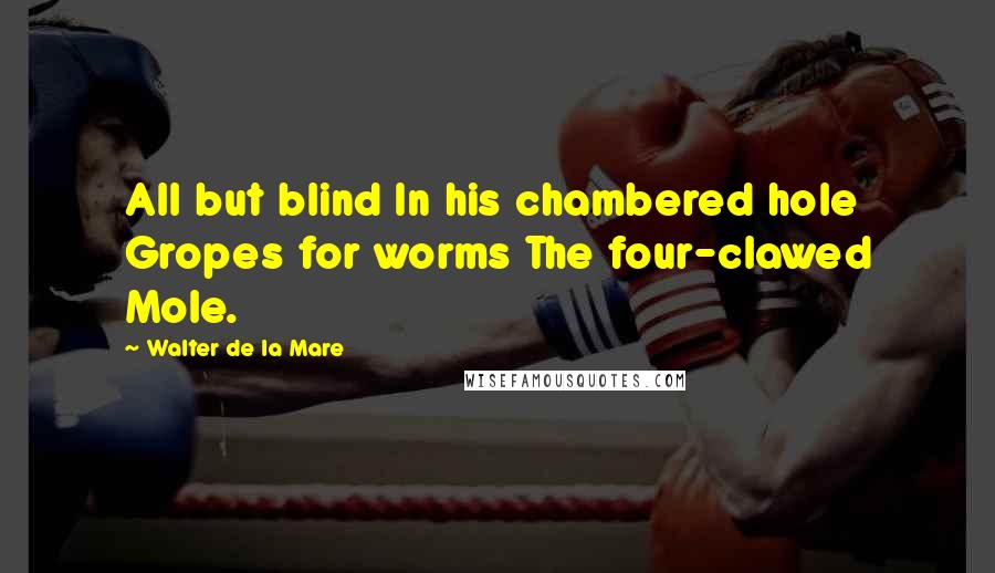 Walter De La Mare Quotes: All but blind In his chambered hole Gropes for worms The four-clawed Mole.