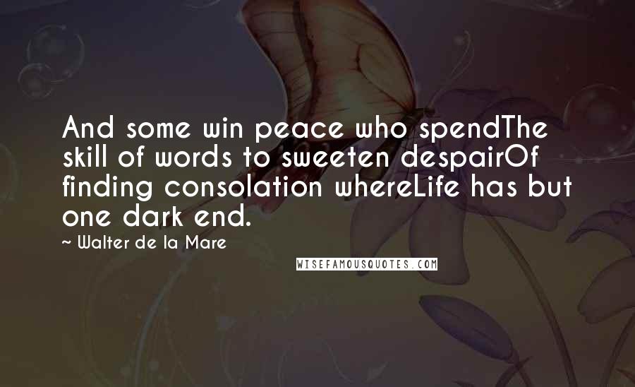 Walter De La Mare Quotes: And some win peace who spendThe skill of words to sweeten despairOf finding consolation whereLife has but one dark end.