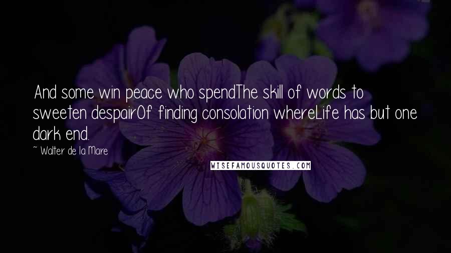 Walter De La Mare Quotes: And some win peace who spendThe skill of words to sweeten despairOf finding consolation whereLife has but one dark end.