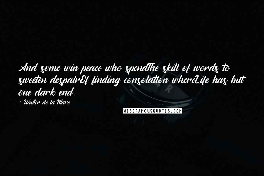 Walter De La Mare Quotes: And some win peace who spendThe skill of words to sweeten despairOf finding consolation whereLife has but one dark end.