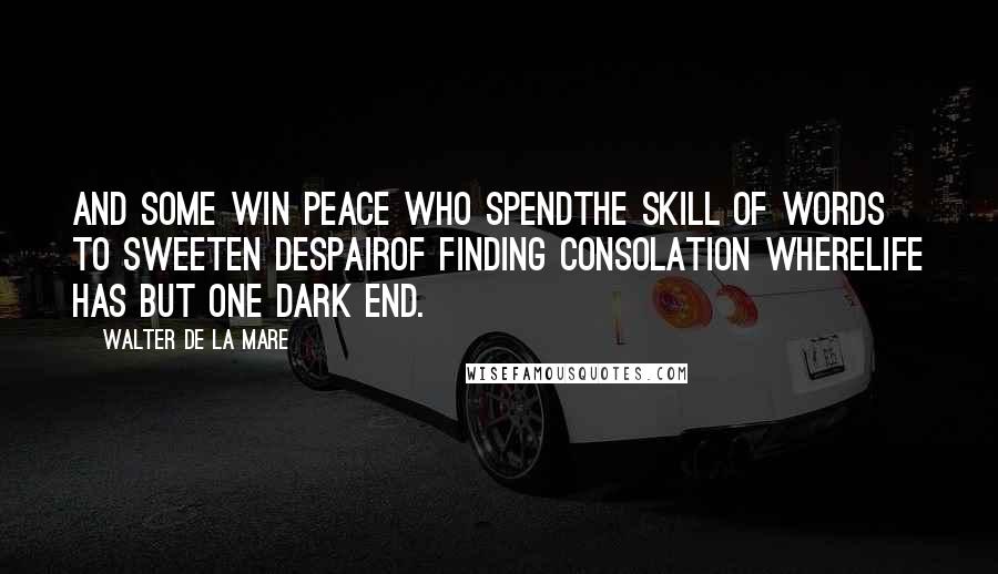 Walter De La Mare Quotes: And some win peace who spendThe skill of words to sweeten despairOf finding consolation whereLife has but one dark end.