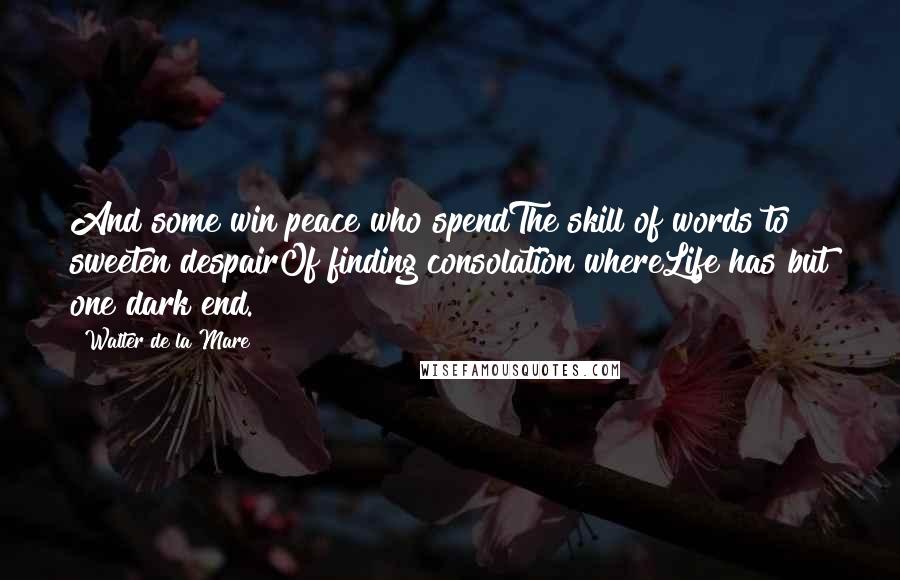 Walter De La Mare Quotes: And some win peace who spendThe skill of words to sweeten despairOf finding consolation whereLife has but one dark end.