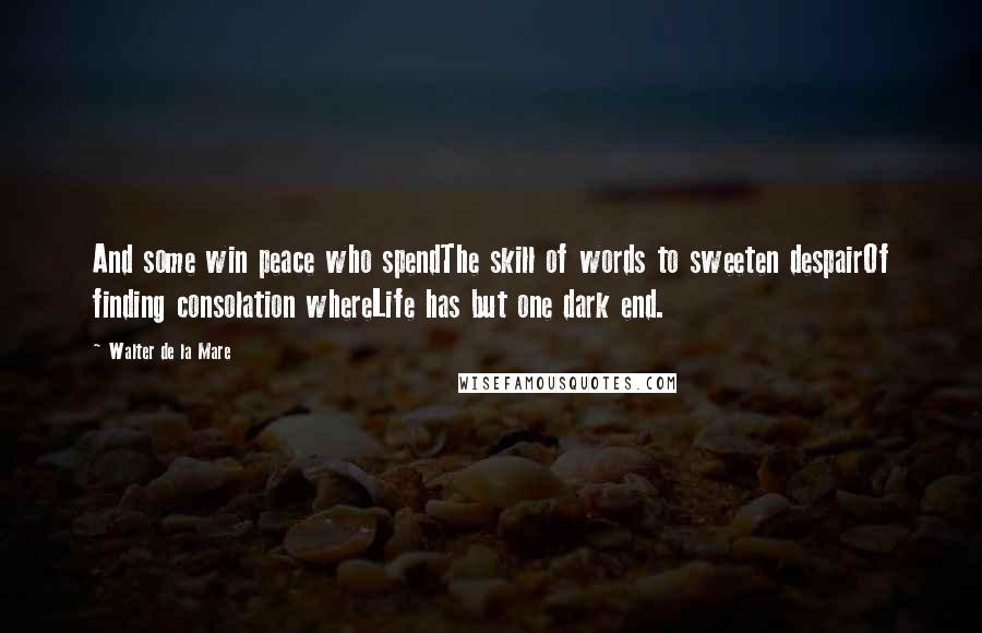 Walter De La Mare Quotes: And some win peace who spendThe skill of words to sweeten despairOf finding consolation whereLife has but one dark end.