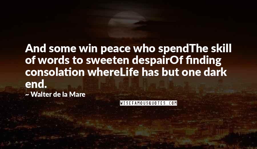 Walter De La Mare Quotes: And some win peace who spendThe skill of words to sweeten despairOf finding consolation whereLife has but one dark end.