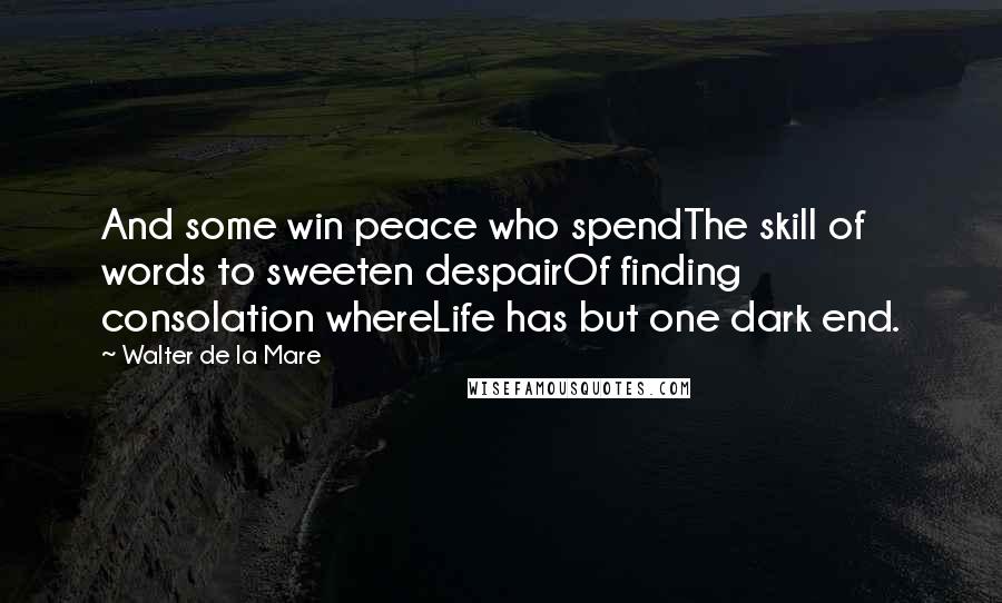 Walter De La Mare Quotes: And some win peace who spendThe skill of words to sweeten despairOf finding consolation whereLife has but one dark end.