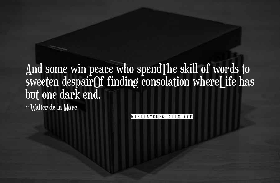 Walter De La Mare Quotes: And some win peace who spendThe skill of words to sweeten despairOf finding consolation whereLife has but one dark end.