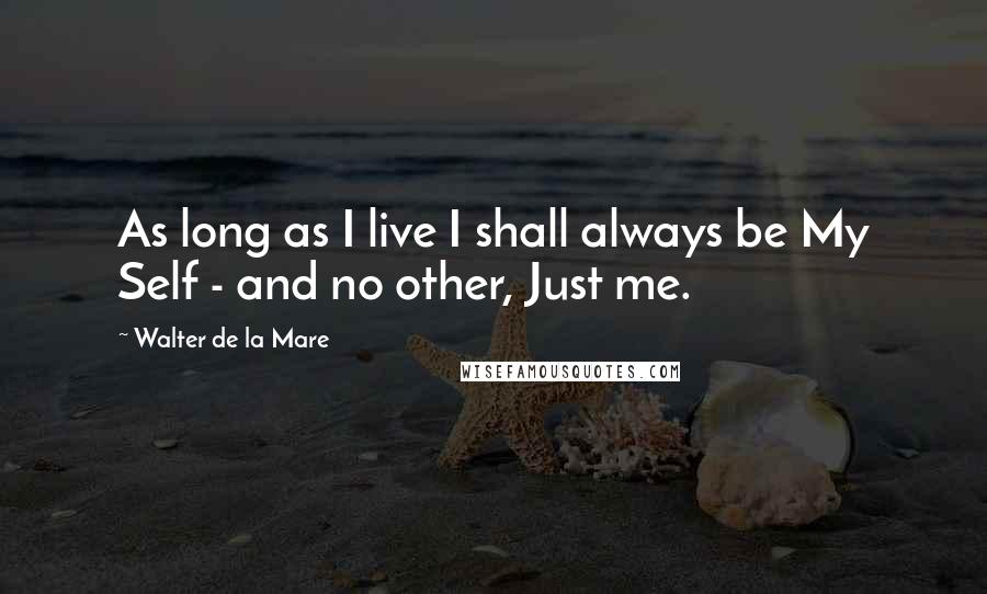 Walter De La Mare Quotes: As long as I live I shall always be My Self - and no other, Just me.