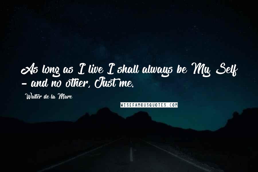Walter De La Mare Quotes: As long as I live I shall always be My Self - and no other, Just me.