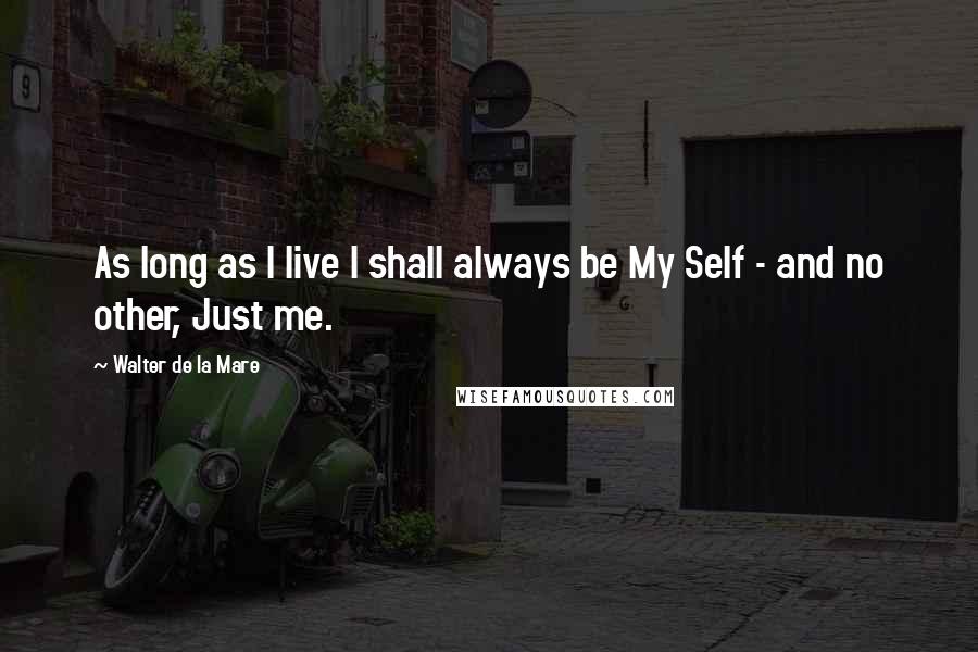 Walter De La Mare Quotes: As long as I live I shall always be My Self - and no other, Just me.