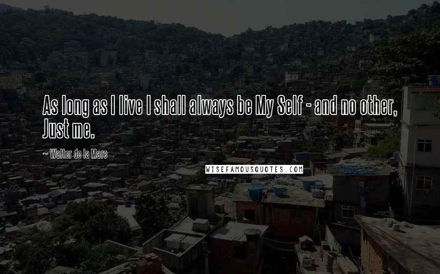 Walter De La Mare Quotes: As long as I live I shall always be My Self - and no other, Just me.