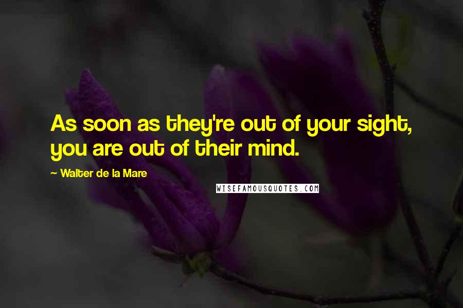 Walter De La Mare Quotes: As soon as they're out of your sight, you are out of their mind.