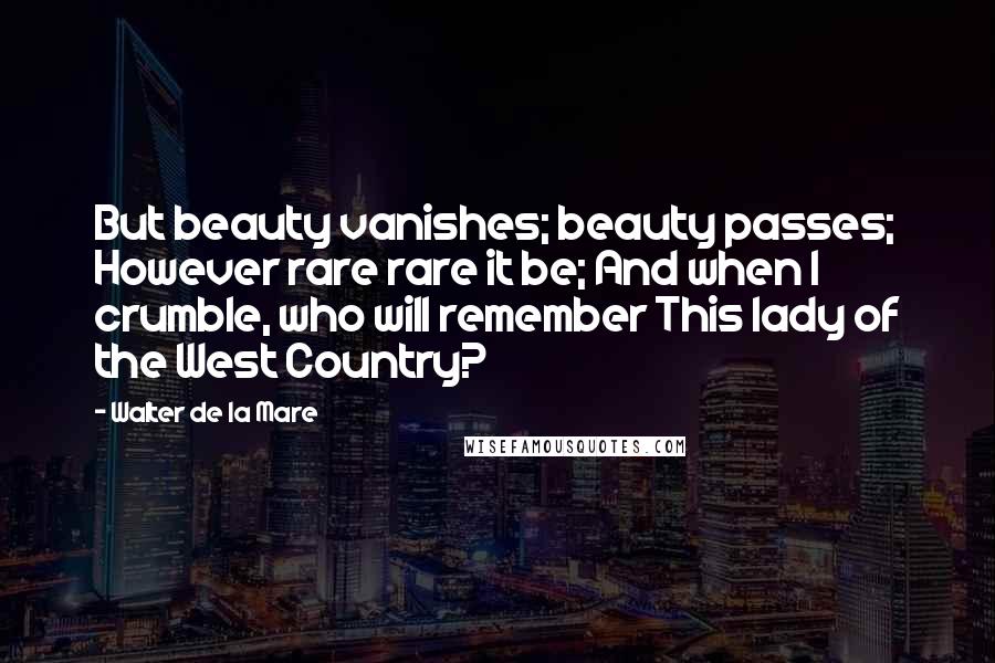 Walter De La Mare Quotes: But beauty vanishes; beauty passes; However rare rare it be; And when I crumble, who will remember This lady of the West Country?