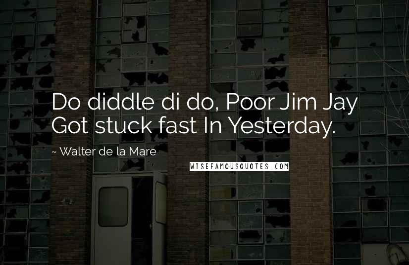 Walter De La Mare Quotes: Do diddle di do, Poor Jim Jay Got stuck fast In Yesterday.