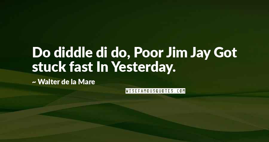 Walter De La Mare Quotes: Do diddle di do, Poor Jim Jay Got stuck fast In Yesterday.