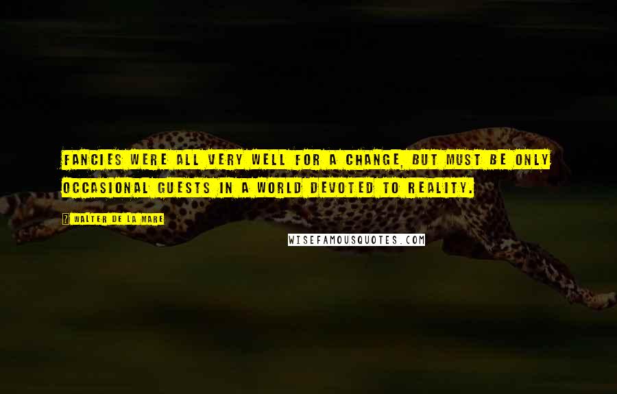 Walter De La Mare Quotes: Fancies were all very well for a change, but must be only occasional guests in a world devoted to reality.