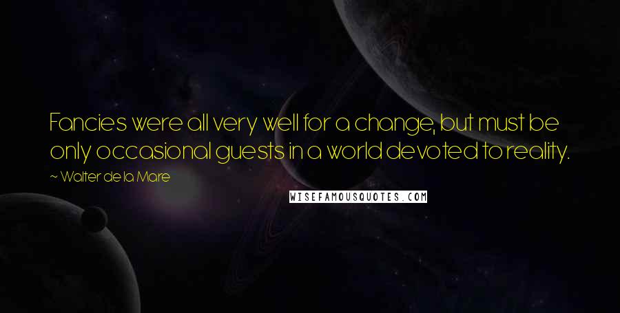 Walter De La Mare Quotes: Fancies were all very well for a change, but must be only occasional guests in a world devoted to reality.