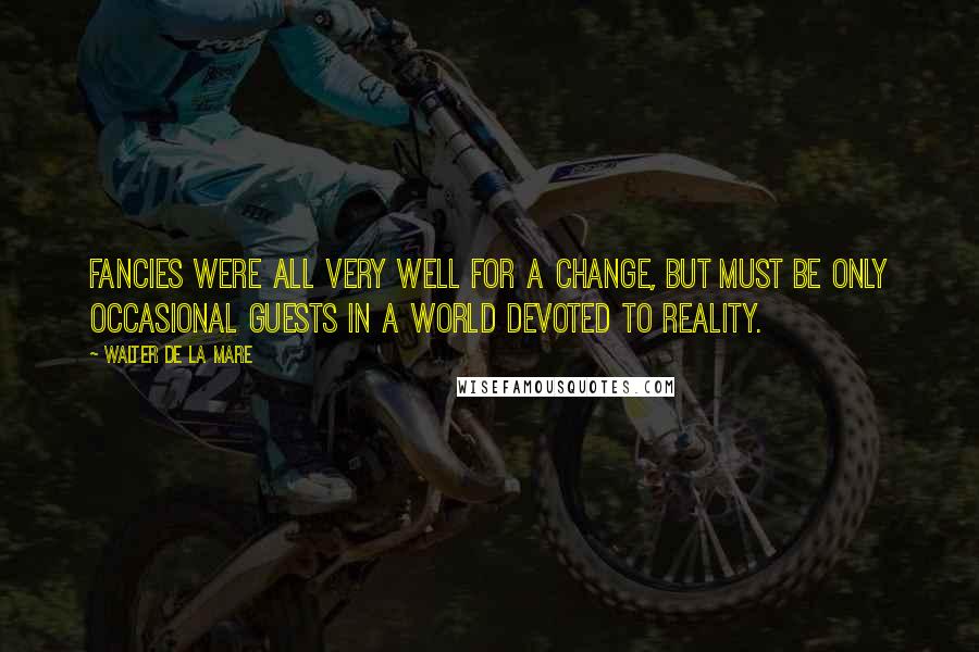 Walter De La Mare Quotes: Fancies were all very well for a change, but must be only occasional guests in a world devoted to reality.
