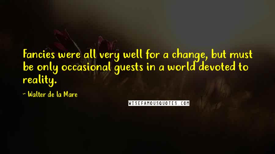Walter De La Mare Quotes: Fancies were all very well for a change, but must be only occasional guests in a world devoted to reality.