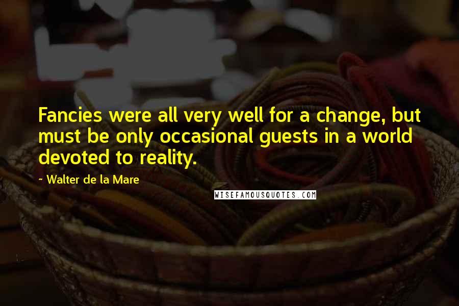 Walter De La Mare Quotes: Fancies were all very well for a change, but must be only occasional guests in a world devoted to reality.