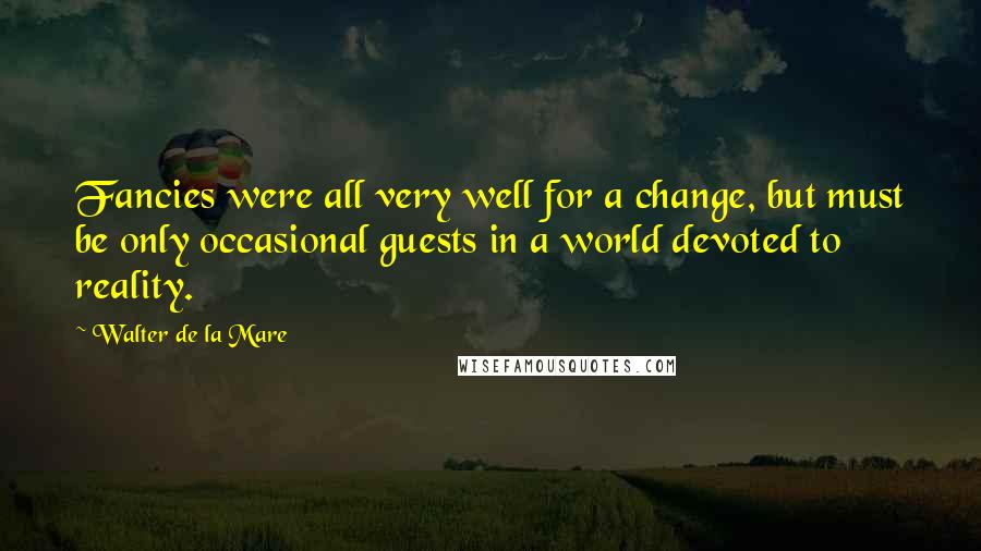 Walter De La Mare Quotes: Fancies were all very well for a change, but must be only occasional guests in a world devoted to reality.