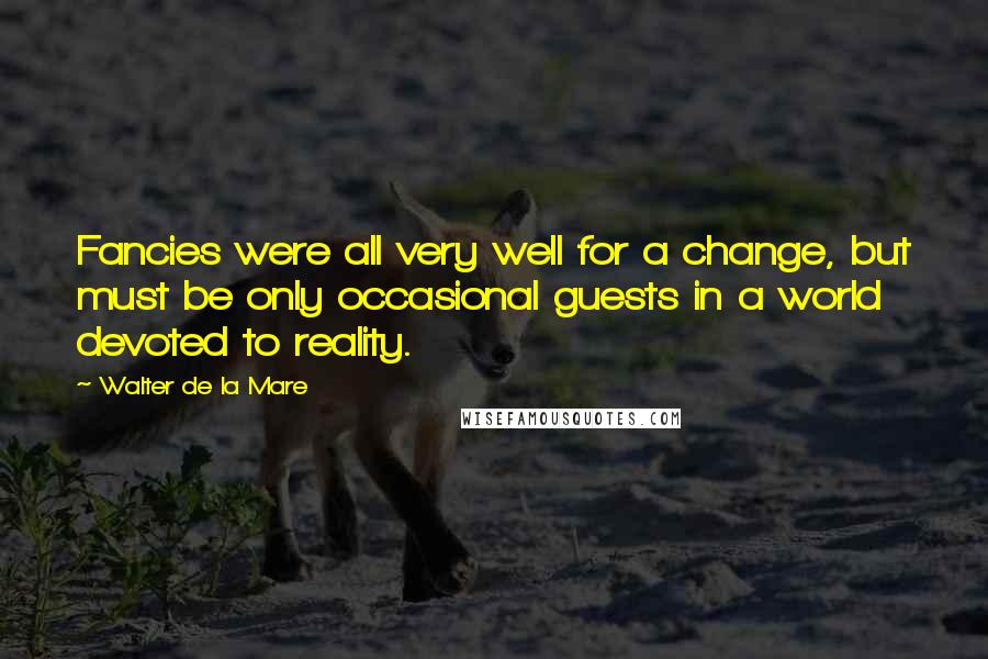 Walter De La Mare Quotes: Fancies were all very well for a change, but must be only occasional guests in a world devoted to reality.