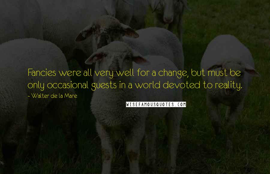 Walter De La Mare Quotes: Fancies were all very well for a change, but must be only occasional guests in a world devoted to reality.