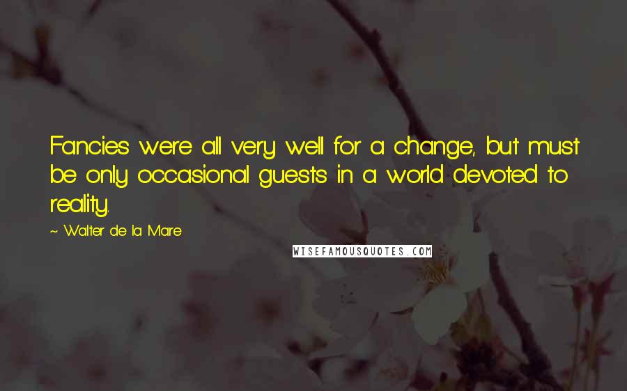 Walter De La Mare Quotes: Fancies were all very well for a change, but must be only occasional guests in a world devoted to reality.