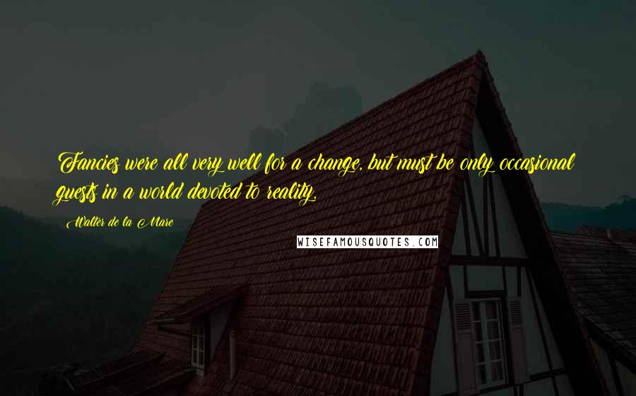 Walter De La Mare Quotes: Fancies were all very well for a change, but must be only occasional guests in a world devoted to reality.