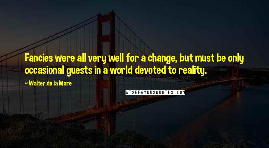 Walter De La Mare Quotes: Fancies were all very well for a change, but must be only occasional guests in a world devoted to reality.