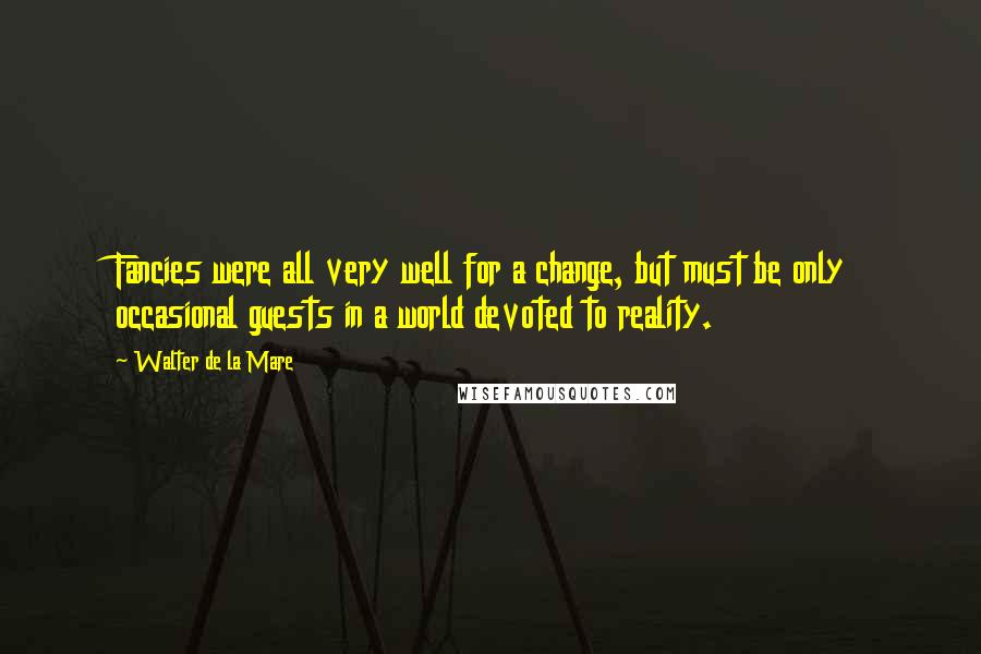Walter De La Mare Quotes: Fancies were all very well for a change, but must be only occasional guests in a world devoted to reality.